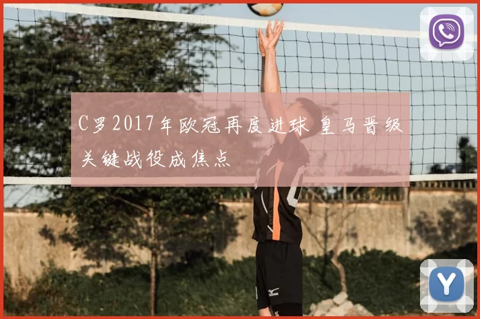 C罗2017年欧冠再度进球 皇马晋级关键战役成焦点