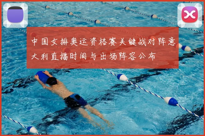 中国女排奥运资格赛关键战对阵意大利直播时间与出场阵容公布