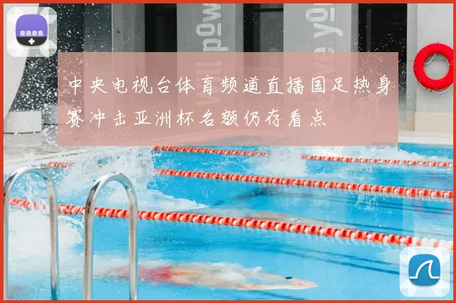 中央电视台体育频道直播国足热身赛冲击亚洲杯名额仍存看点