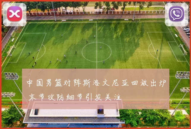 中国男篮对阵斯洛文尼亚回放出炉 末节攻防细节引发关注