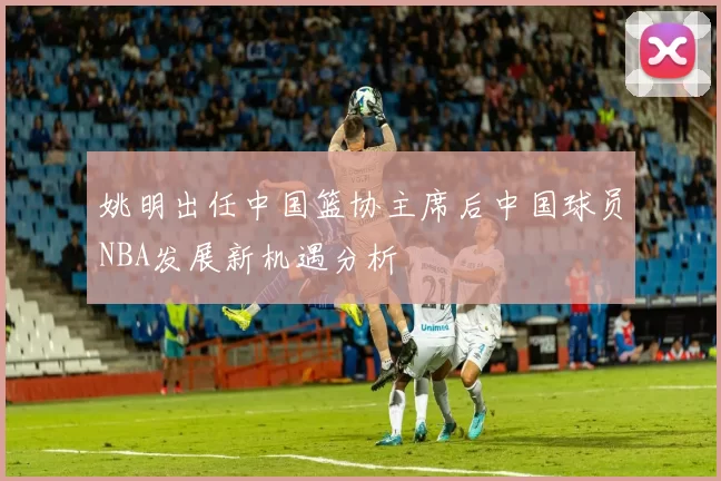 姚明出任中国篮协主席后中国球员NBA发展新机遇分析