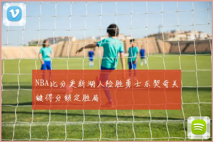 NBA比分更新湖人险胜勇士东契奇关键得分锁定胜局
