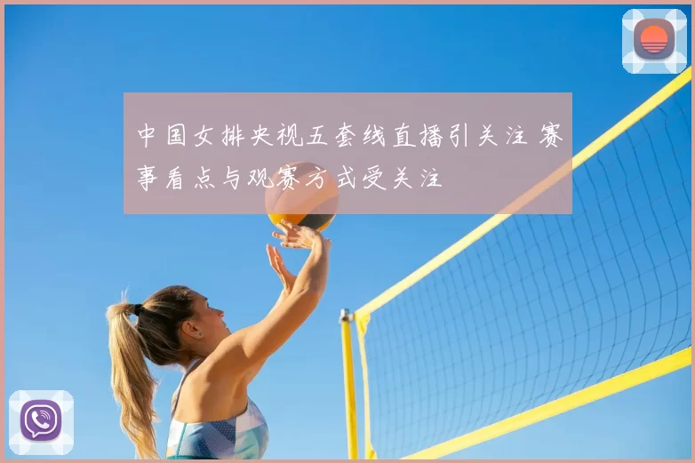 中国女排央视五套线直播引关注 赛事看点与观赛方式受关注