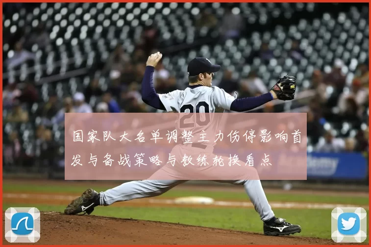 国家队大名单调整主力伤停影响首发与备战策略与教练轮换看点