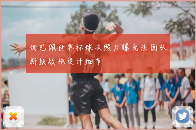 姆巴佩世界杯球衣照片曝光法国队新款战袍设计细节