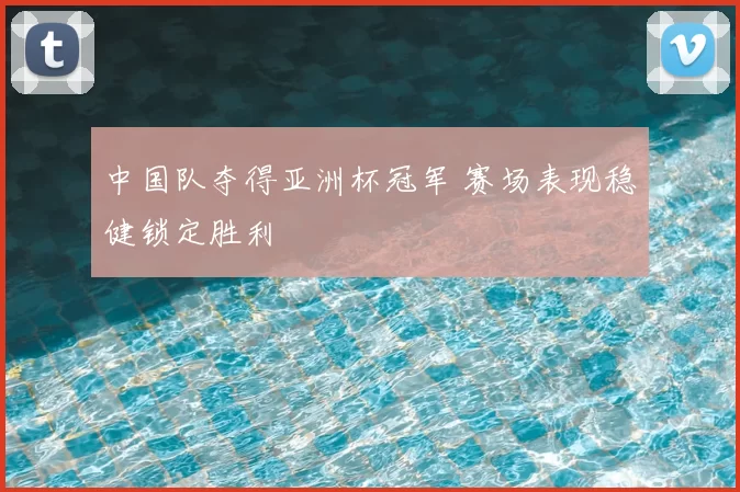 中国队夺得亚洲杯冠军 赛场表现稳健锁定胜利