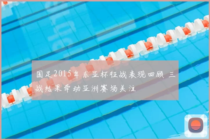 国足2015年东亚杯征战表现回顾 三战结果牵动亚洲赛场关注