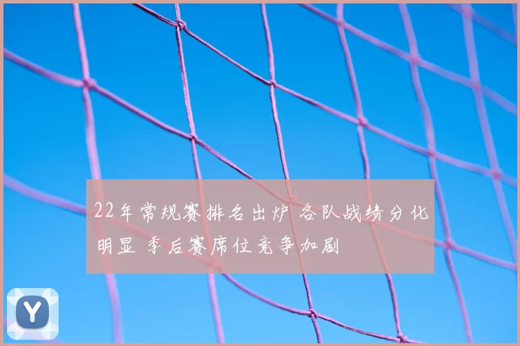 22年常规赛排名出炉 各队战绩分化明显 季后赛席位竞争加剧