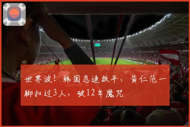 世界波！韩国急速扳平，黄仁范一脚扣过3人，破12年魔咒