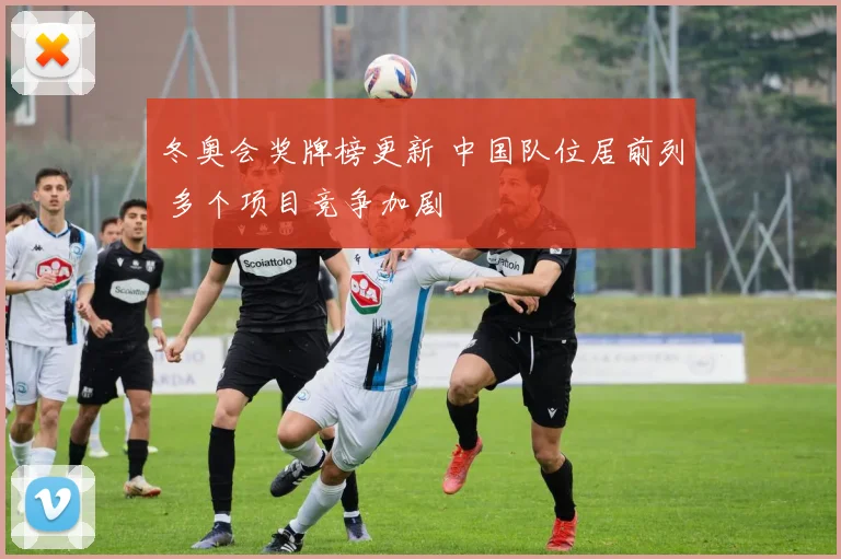 冬奥会奖牌榜更新 中国队位居前列 多个项目竞争加剧