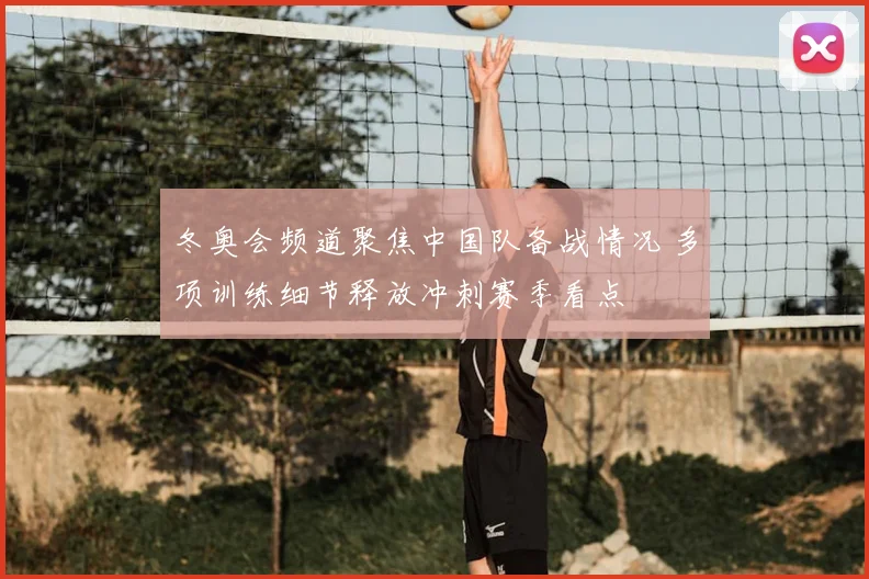 冬奥会频道聚焦中国队备战情况 多项训练细节释放冲刺赛季看点