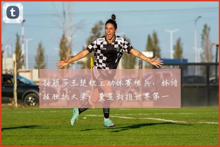 孙颖莎王楚钦主动休赛练兵，林诗栋独挑大梁，曼昱剑指世界第一