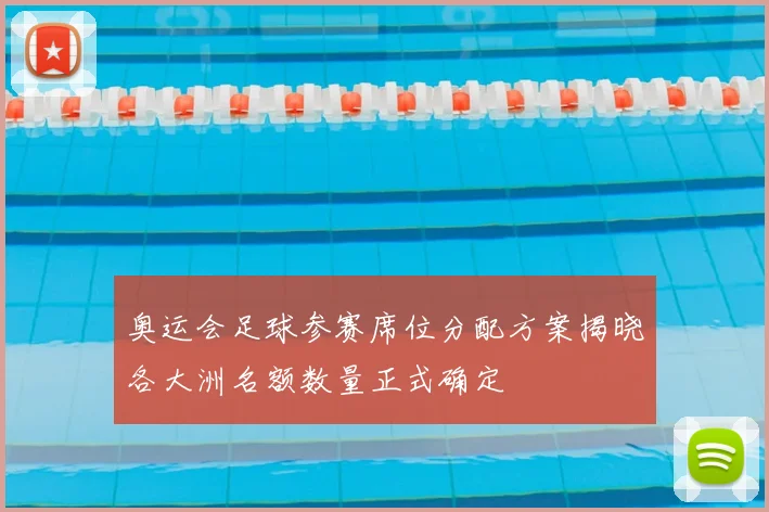 奥运会足球参赛席位分配方案揭晓各大洲名额数量正式确定