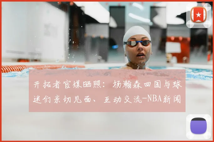 开拓者官媒晒照：杨瀚森回国与球迷们亲切见面、互动交流-NBA新闻