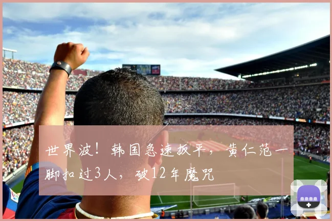 世界波！韩国急速扳平，黄仁范一脚扣过3人，破12年魔咒