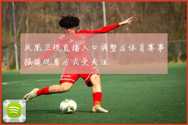凤凰卫视直播入口调整后体育赛事报道观看方式受关注