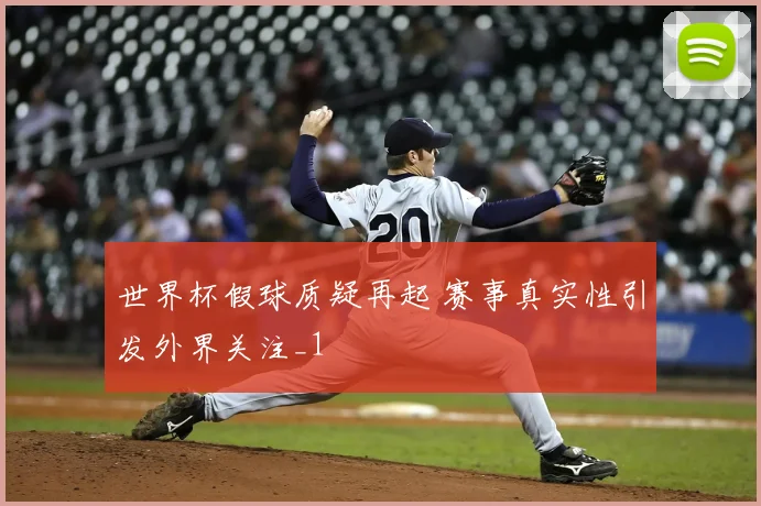 世界杯假球质疑再起 赛事真实性引发外界关注_1