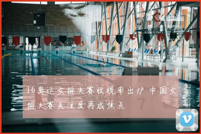 16奥运女排决赛收视率出炉 中国女排决赛关注度再成焦点
