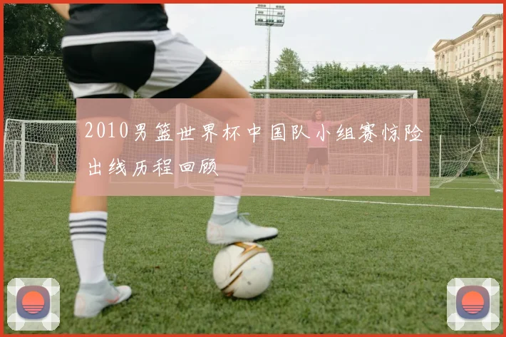 2010男篮世界杯中国队小组赛惊险出线历程回顾