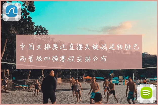 中国女排奥运直播关键战逆转胜巴西晋级四强赛程安排公布