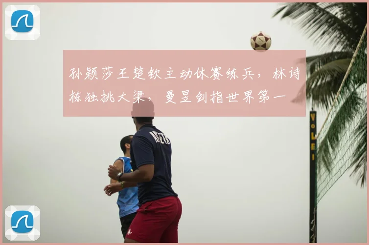孙颖莎王楚钦主动休赛练兵，林诗栋独挑大梁，曼昱剑指世界第一