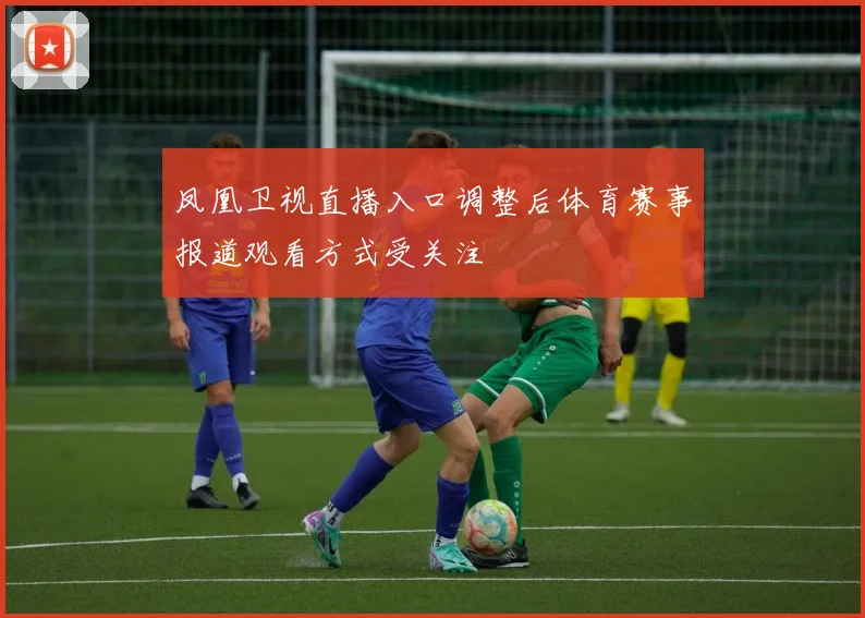 凤凰卫视直播入口调整后体育赛事报道观看方式受关注