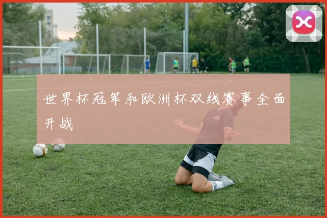世界杯冠军和欧洲杯双线赛事全面开战