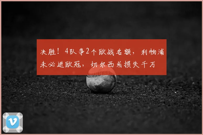 决胜！4队争2个欧战名额，利物浦未必进欧冠，切尔西或损失千万