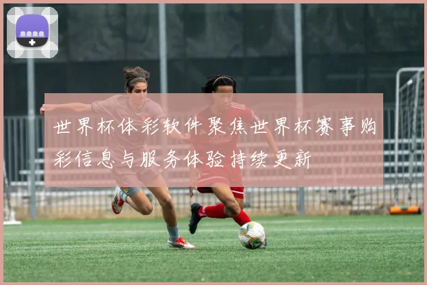 世界杯体彩软件聚焦世界杯赛事购彩信息与服务体验持续更新