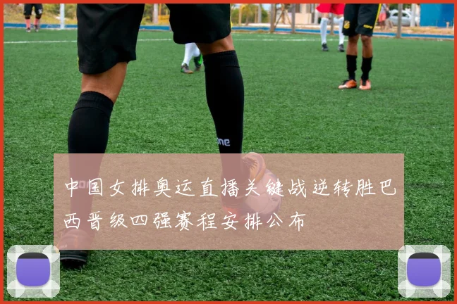 中国女排奥运直播关键战逆转胜巴西晋级四强赛程安排公布