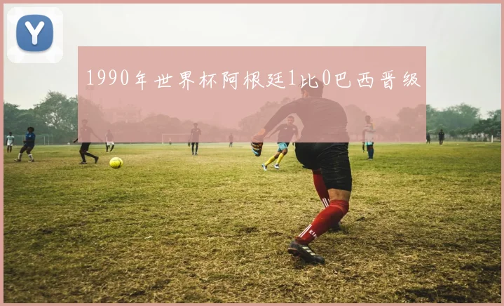 1990年世界杯阿根廷1比0巴西晋级