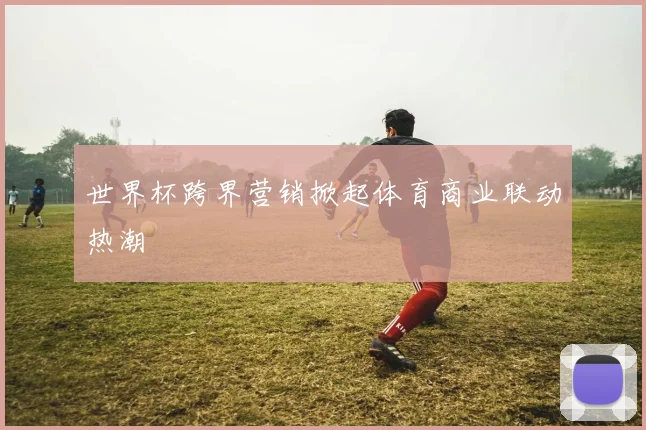 世界杯跨界营销掀起体育商业联动热潮
