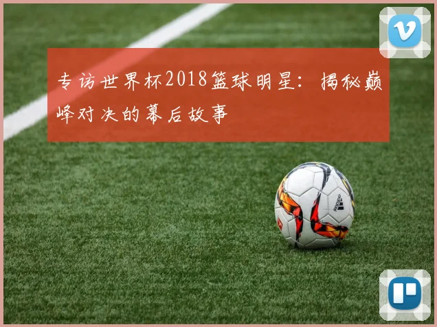 专访世界杯2018篮球明星：揭秘巅峰对决的幕后故事