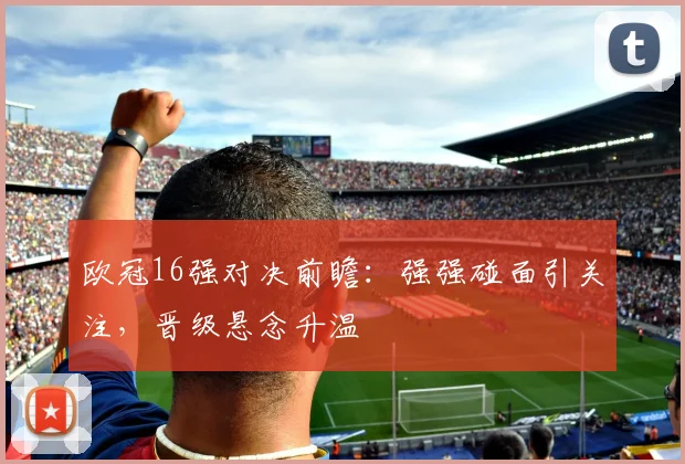 欧冠16强对决前瞻：强强碰面引关注，晋级悬念升温