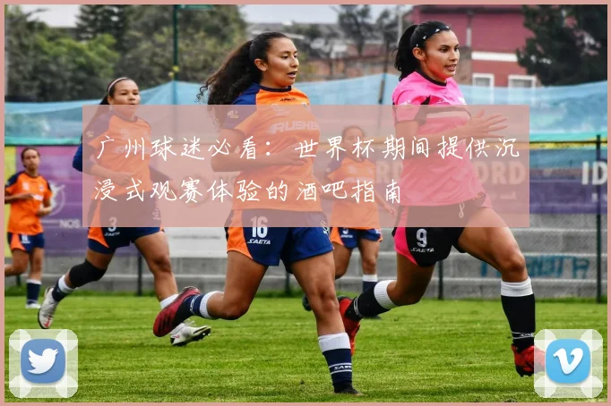 广州球迷必看：世界杯期间提供沉浸式观赛体验的酒吧指南