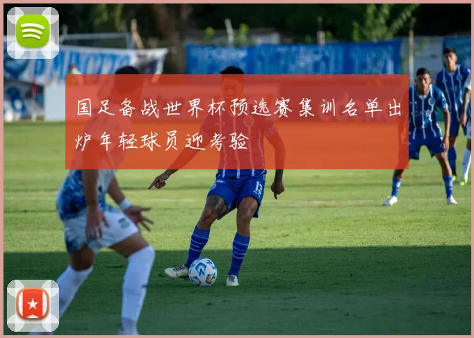 国足备战世界杯预选赛集训名单出炉年轻球员迎考验