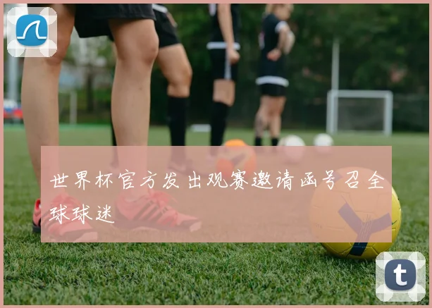 世界杯官方发出观赛邀请函号召全球球迷