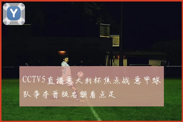 CCTV5直播意大利杯焦点战 意甲球队争夺晋级名额看点足
