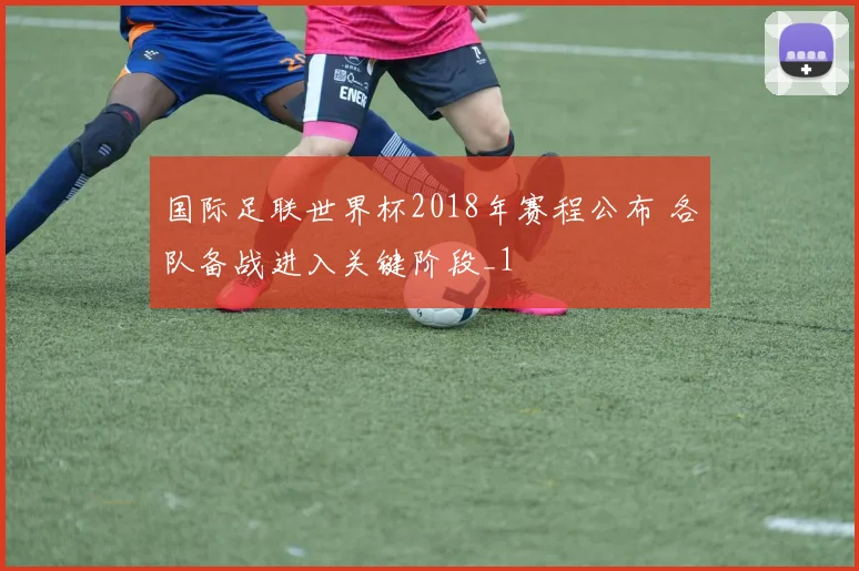 国际足联世界杯2018年赛程公布 各队备战进入关键阶段_1