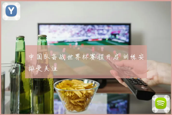 中国队备战世界杯赛程开启 训练安排受关注