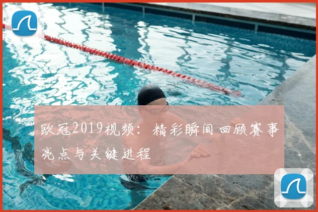 欧冠2019视频:精彩瞬间回顾赛事亮点与关键进程