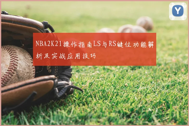 NBA2K21操作指南LS与RS键位功能解析及实战应用技巧