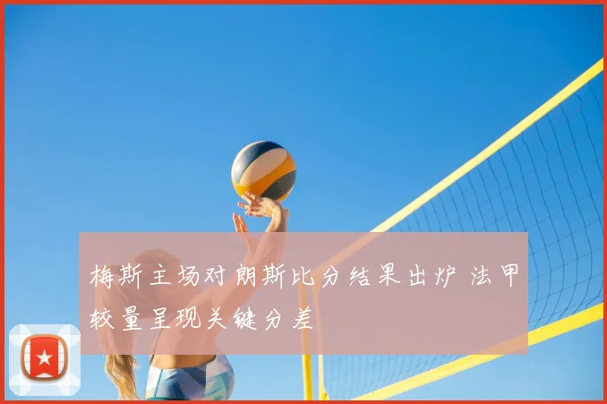 梅斯主场对朗斯比分结果出炉 法甲较量呈现关键分差