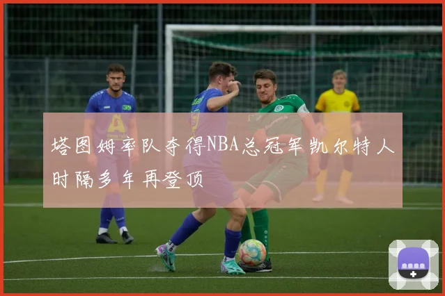 塔图姆率队夺得NBA总冠军凯尔特人时隔多年再登顶