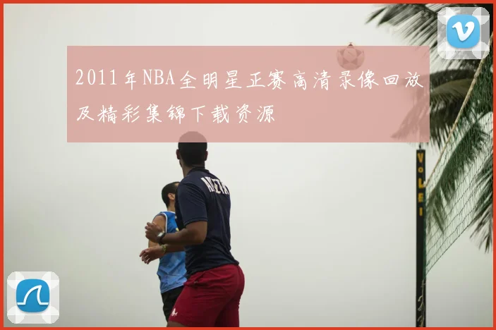 2011年NBA全明星正赛高清录像回放及精彩集锦下载资源