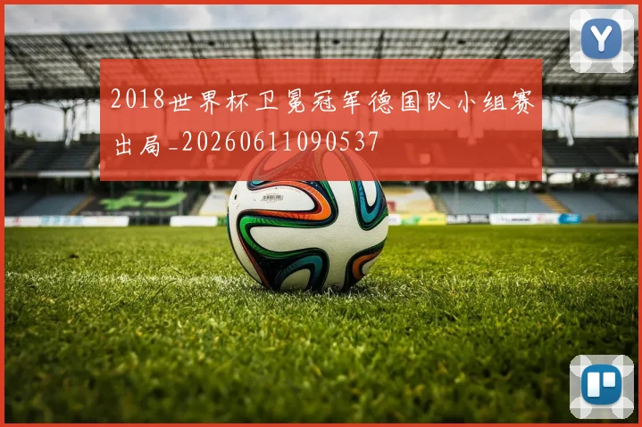 2018世界杯卫冕冠军德国队小组赛出局_20260611090537