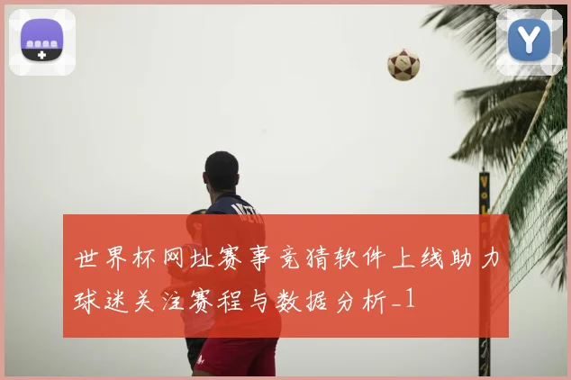 世界杯网址赛事竞猜软件上线助力球迷关注赛程与数据分析_1