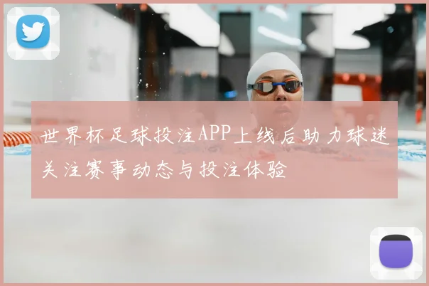 世界杯足球投注APP上线后助力球迷关注赛事动态与投注体验