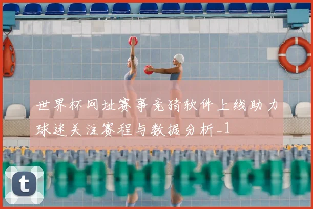 世界杯网址赛事竞猜软件上线助力球迷关注赛程与数据分析_1