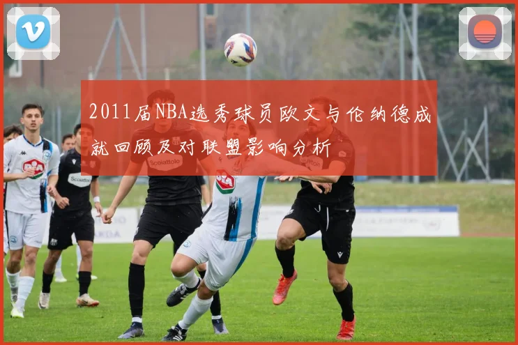2011届NBA选秀球员欧文与伦纳德成就回顾及对联盟影响分析